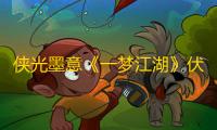 侠光墨意《一梦江湖》伏月节全外观飒爽来袭 ！